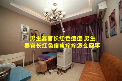 男生器官长红色痘痘 男生器官长红色痘痘痒痒怎么回事